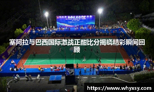 塞阿拉与巴西国际激战正酣比分揭晓精彩瞬间回顾