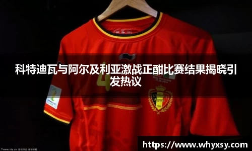 科特迪瓦与阿尔及利亚激战正酣比赛结果揭晓引发热议