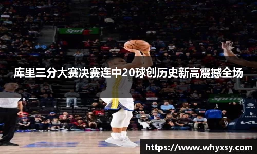 库里三分大赛决赛连中20球创历史新高震撼全场