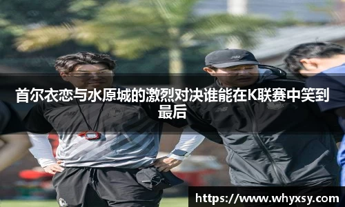首尔衣恋与水原城的激烈对决谁能在K联赛中笑到最后