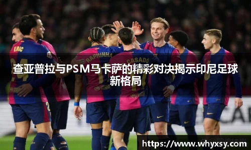 查亚普拉与PSM马卡萨的精彩对决揭示印尼足球新格局
