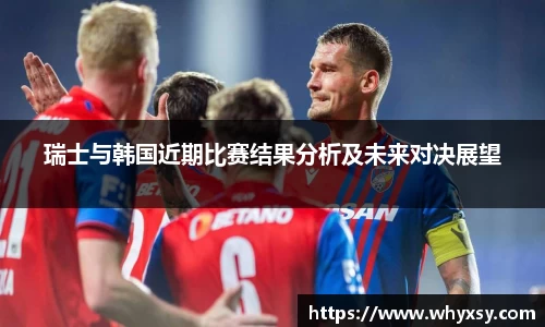 瑞士与韩国近期比赛结果分析及未来对决展望