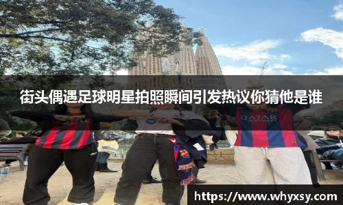 街头偶遇足球明星拍照瞬间引发热议你猜他是谁