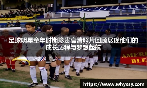 足球明星童年时期珍贵高清照片回顾展现他们的成长历程与梦想起航